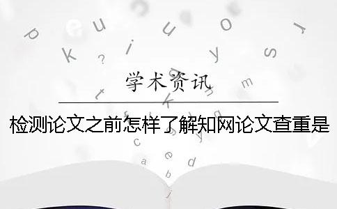 检测论文之前怎样了解知网论文查重是怎么查的【技巧分享】