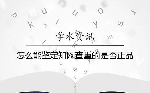 怎么能鉴定知网查重的是否正品