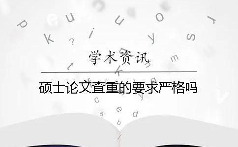 硕士论文查重的要求严格吗？