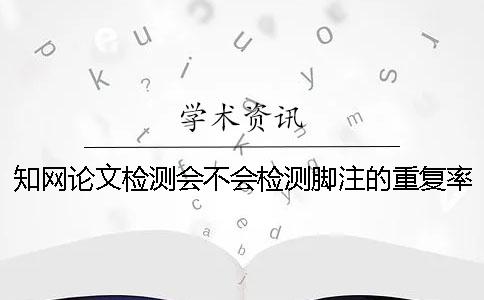 知网论文检测会不会检测脚注的重复率-