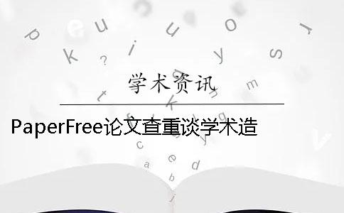 PaperFree论文查重谈学术造假的弊端 论文查重免费paperfree