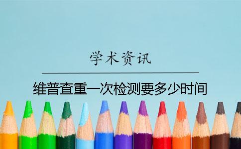 维普查重一次检测要多少时间