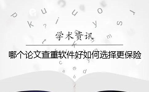 哪个论文查重软件好？如何选择更保险？