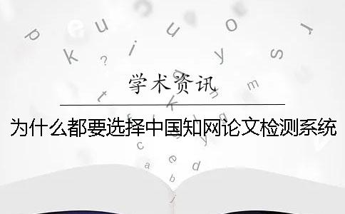 为什么都要选择中国知网论文检测系统？