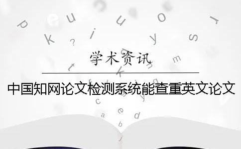 中国知网论文检测系统能查重英文论文吗？