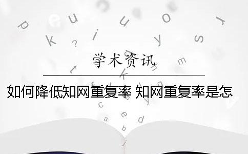 如何降低知网重复率？ 知网重复率是怎么计算的