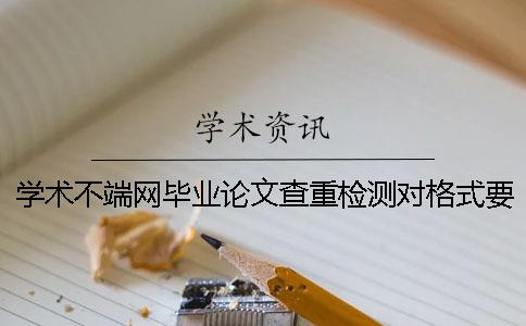 学术不端网毕业论文查重检测对格式要求是什么？