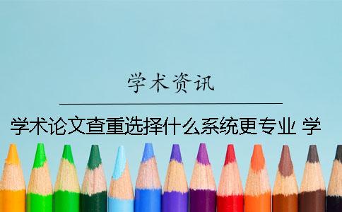 学术论文查重选择什么系统更专业？ 学术论文用什么查重