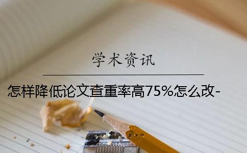 怎样降低论文查重率高75%怎么改-怎样降低论文查重率是多少