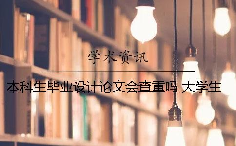 本科生毕业设计论文会查重吗？ 大学生毕业设计论文管理系统查重