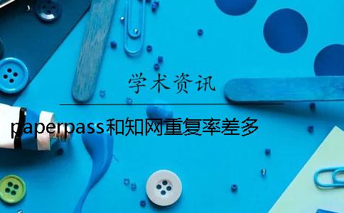 paperpass和知网重复率差多少能过知网-paperpass查重安全吗