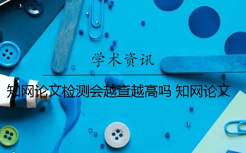 知网论文检测会越查越高吗 知网论文检测为什么把引用也标红了？