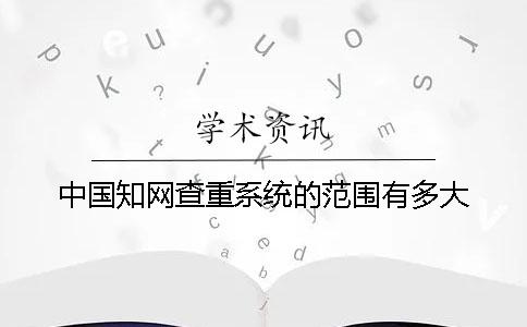 中国知网查重系统的范围有多大？