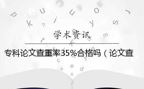 专科论文查重率35%合格吗（论文查重率70%合格吗_一般大学论文查重率是多少）