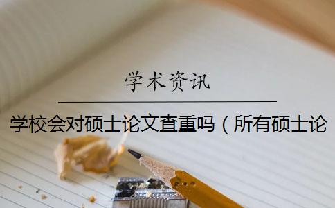 学校会对硕士论文查重吗（所有硕士论文上知网吗_毕业论文查重网站）