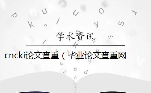 cncki论文查重（毕业论文查重网站_论文查重怎么算重复）