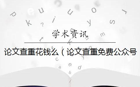 论文查重花钱么（论文查重免费公众号_论文如何免费查重）