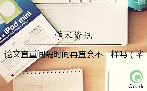 论文查重间隔时间再查会不一样吗（毕业论文查重是怎么查的_查重参考文献要查吗）