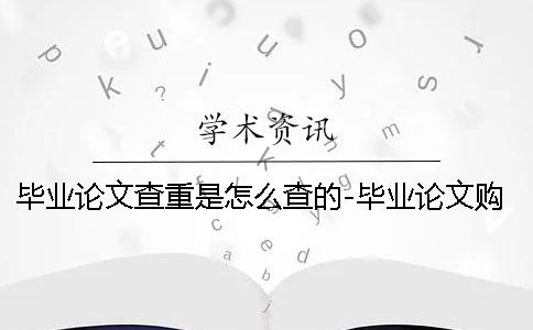 毕业论文查重是怎么查的-毕业论文购买查处