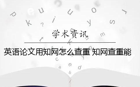 英语论文用知网怎么查重？ 知网查重能查英语论文吗