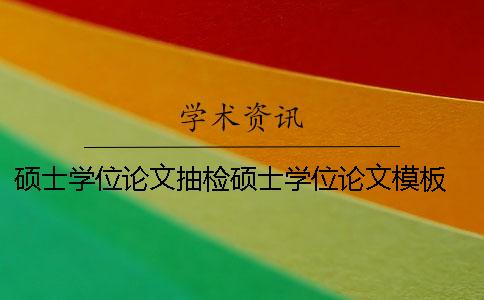 硕士学位论文抽检硕士学位论文模板 硕士学位论文抽检存在问题的论文怎么办