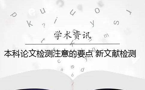 本科论文检测注意的要点 新文献检测和本科论文检测