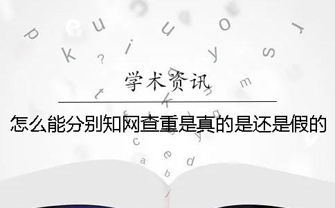 怎么能分别知网查重是真的是还是假的