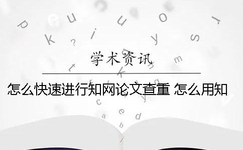 怎么快速进行知网论文查重？ 怎么用知网看论文