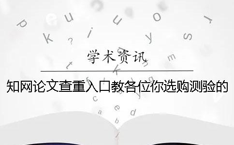 知网论文查重入口教各位你选购测验的优势主要有哪几种？