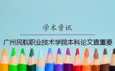 广州民航职业技术学院本科论文查重要求及重复率 广州民航职业技术学院什么时候升本科