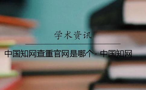 中国知网查重官网是哪个- 中国知网官网首页