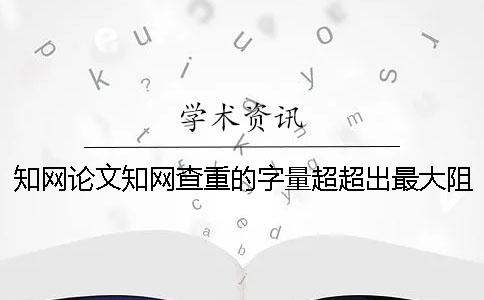 知网论文知网查重的字量超超出最大阻力如何做？