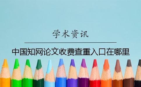 中国知网论文收费查重入口在哪里