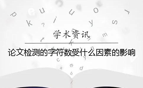 论文检测的字符数受什么因素的影响？