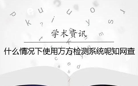 什么情况下使用万方检测系统呢？知网查重检测常见问题