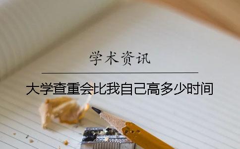 大学查重会比我自己高多少时间