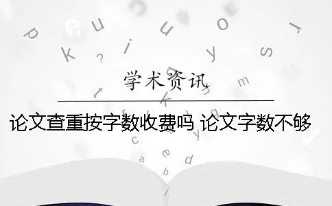 论文查重按字数收费吗 论文字数不够但是查重率过了