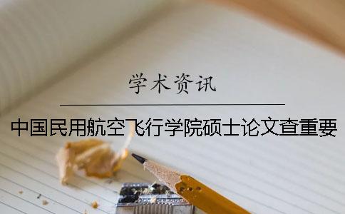 中国民用航空飞行学院硕士论文查重要求及重复率 中国民用航空飞行学院硕士专业