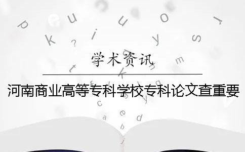 河南商业高等专科学校专科论文查重要求及重复率