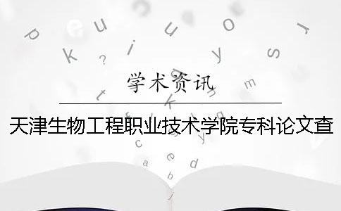 天津生物工程职业技术学院专科论文查重要求及重复率 天津生物工程职业技术学院哪个专业好就业