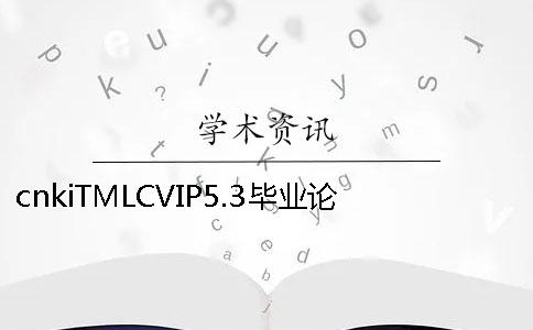 cnkiTMLCVIP5.3毕业论文查重