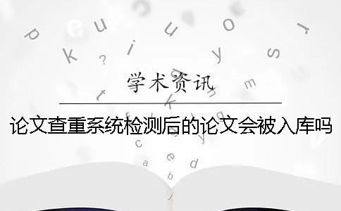 论文查重系统检测后的论文会被入库吗？