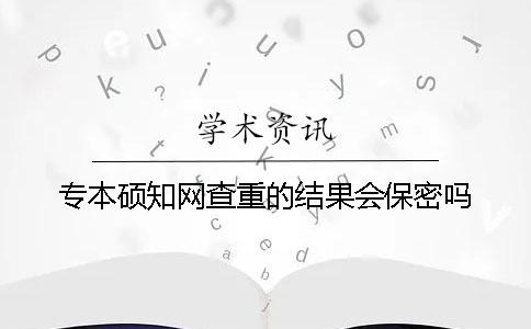 专本硕知网查重的结果会保密吗？