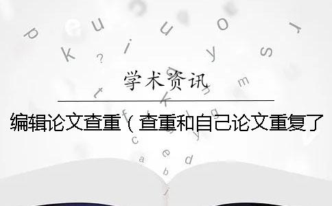 编辑论文查重（查重和自己论文重复了_打印出来的论文能查重吗）