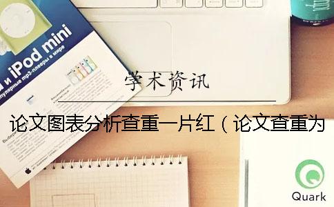 论文图表分析查重一片红（论文查重为什么参考文献也被标红_论文查重标题都是红色）