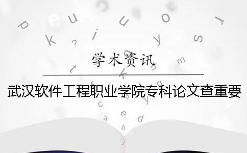 武汉软件工程职业学院专科论文查重要求及重复率 武汉软件工程职业学院本科还是专科