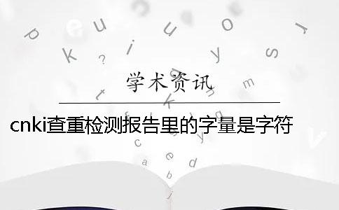 cnki查重检测报告里的字量是字符数还是字量