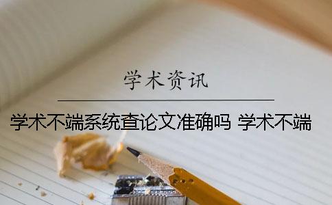 学术不端系统查论文准确吗？ 学术不端系统 查多了是不是不好