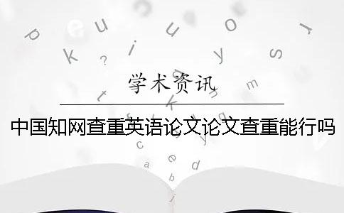 中国知网查重英语论文论文查重能行吗？