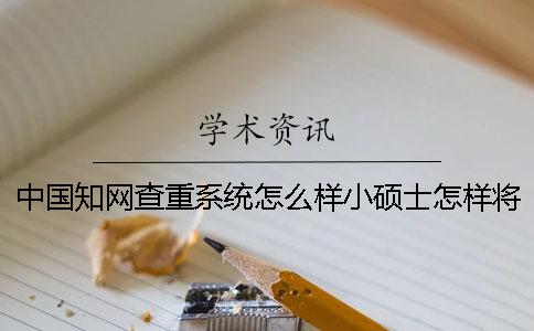 中国知网查重系统怎么样？小硕士怎样将80%的论文重复率修改为10%以内？一